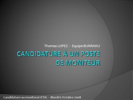 Thomas LOPEZ - Equipe BUNRAKU Candidature au monitorat IFSIC – Mardi 6 Octobre 2008.