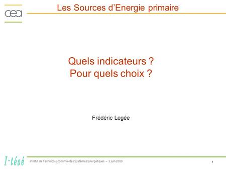 Institut de Technico-Economie des Systèmes Energétiques – 3 juin 2009 1 Les Sources dEnergie primaire Quels indicateurs ? Pour quels choix ? Frédéric Legée.