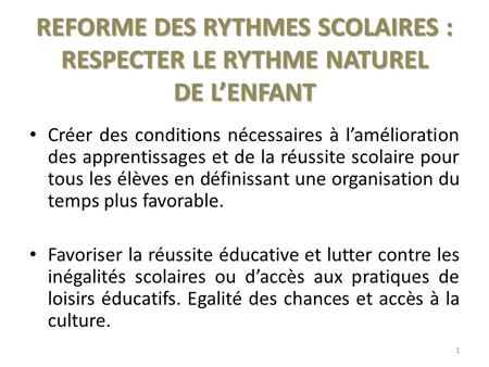 REFORME DES RYTHMES SCOLAIRES : RESPECTER LE RYTHME NATUREL DE LENFANT Créer des conditions nécessaires à lamélioration des apprentissages et de la réussite.