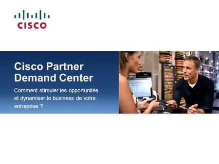 Cisco Partner Demand Center Comment stimuler les opportunités et dynamiser le business de votre entreprise ?