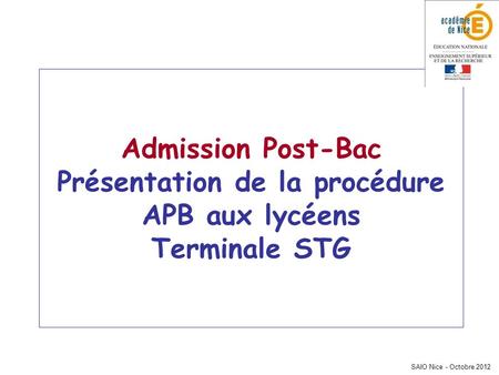 SAIO Nice - Octobre 2012 Admission Post-Bac Présentation de la procédure APB aux lycéens Terminale STG.