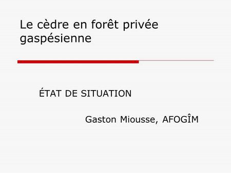 Le cèdre en forêt privée gaspésienne ÉTAT DE SITUATION Gaston Miousse, AFOGÎM.
