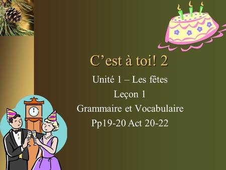 Cest à toi! 2 Unité 1 – Les fêtes Leçon 1 Grammaire et Vocabulaire Pp19-20 Act 20-22.