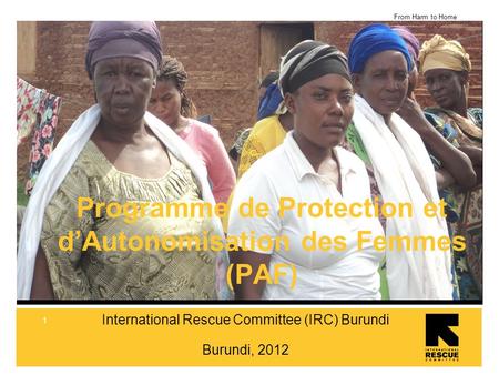 From Harm to Home 1 International Rescue Committee (IRC) Burundi Burundi, 2012 Programme de Protection et dAutonomisation des Femmes (PAF)