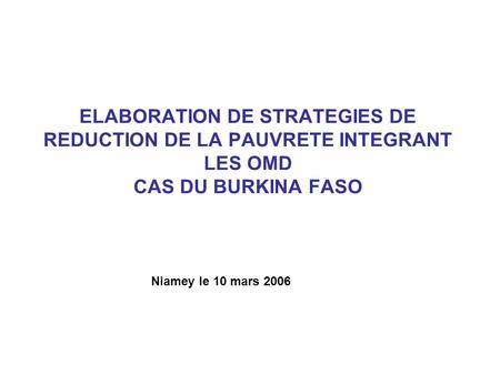 ELABORATION DE STRATEGIES DE REDUCTION DE LA PAUVRETE INTEGRANT LES OMD CAS DU BURKINA FASO Niamey le 10 mars 2006.