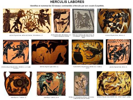 HERCULIS LABORES Identifiez et nommez les 12 travaux commandés à Hercule par son cousin Eurysthée. Lécythe à figures noires, peinture de Diosphos, Vème.