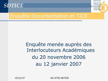 SDTICE 15/01/07SG-STSI-SDTICE Enquête Documentation et TICE Enquête menée auprès des Interlocuteurs Académiques du 20 novembre 2006 au 12 janvier 2007.