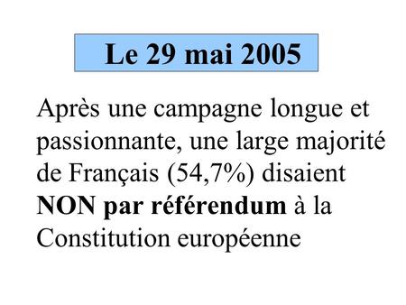 Le 29 mai 2005 Après une campagne longue et passionnante, une large majorité de Français (54,7%) disaient NON par référendum à la Constitution européenne.