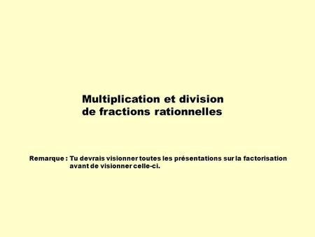 Remarque :Tu devrais visionner toutes les présentations sur la factorisation avant de visionner celle-ci. Multiplication et division de fractions rationnelles.