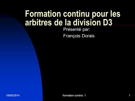 18/05/2014formation continu 11 Formation continu pour les arbitres de la division D3 Présenté par: François Dorais.