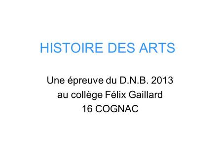 HISTOIRE DES ARTS Une épreuve du D.N.B. 2013 au collège Félix Gaillard 16 COGNAC.