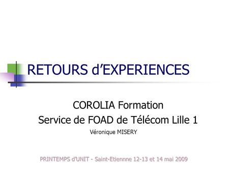 RETOURS dEXPERIENCES COROLIA Formation Service de FOAD de Télécom Lille 1 Véronique MISERY PRINTEMPS dUNIT - Saint-Etiennne 12-13 et 14 mai 2009.
