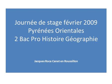 Journée de stage février 2009 Pyrénées Orientales 2 Bac Pro Histoire Géographie Jacques Roca Canet en Roussillon.