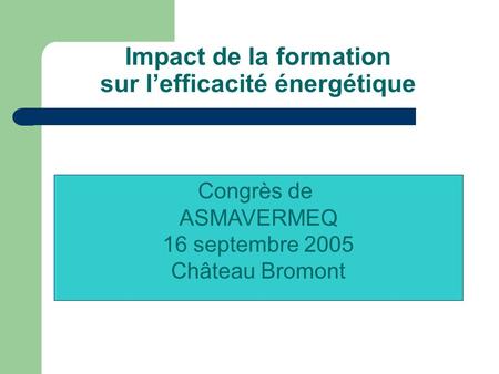 Impact de la formation sur lefficacité énergétique Congrès de ASMAVERMEQ 16 septembre 2005 Château Bromont.