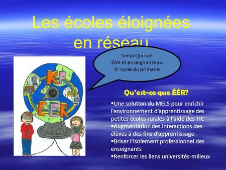 Les écoles éloignées en réseau Sonia Quirion ÉMI et enseignante au 3 e cycle du primaire Quest-ce que ÉÉR? Une solution du MELS pour enrichir lenvironnement.