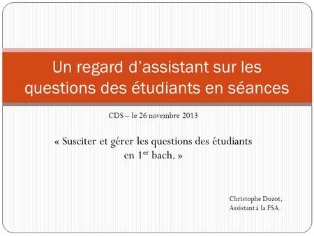 CDS – le 26 novembre 2013 « Susciter et gérer les questions des étudiants en 1 er bach. » Un regard dassistant sur les questions des étudiants en séances.