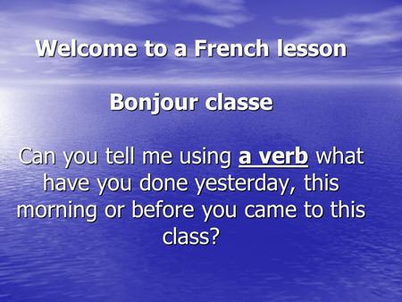Welcome to a French lesson Bonjour classe Can you tell me using a verb what have you done yesterday, this morning or before you came to this class?