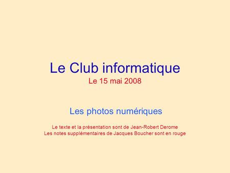 Le Club informatique Le 15 mai 2008 Les photos numériques Le texte et la présentation sont de Jean-Robert Derome Les notes supplémentaires de Jacques Boucher.