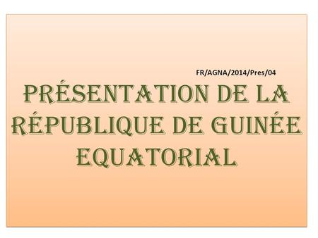 FR/AGNA/2014/Pres/04 Présentation de la République de Guinée Equatorial.