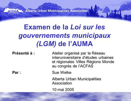 Examen de la Loi sur les gouvernements municipaux (LGM) de lAUMA Présenté à :Atelier organisé par le Réseau interuniversitaire détudes urbaines et régionales.