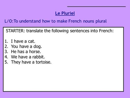Le Pluriel L/O:To understand how to make French nouns plural STARTER: translate the following sentences into French: 1.I have a cat. 2.You have a dog.