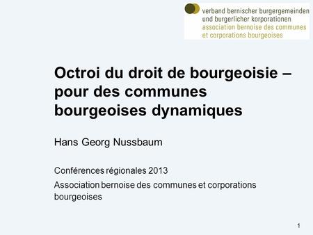 Octroi du droit de bourgeoisie – pour des communes bourgeoises dynamiques Hans Georg Nussbaum Conférences régionales 2013 Association bernoise des communes.