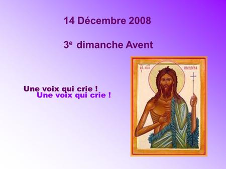 14 Décembre 2008 3 e dimanche Avent Une voix qui crie !