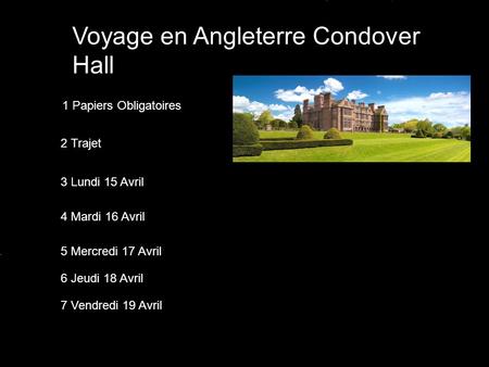 Voyage en Angleterre Condover Hall 1 Papiers Obligatoires 2 Trajet 3 Lundi 15 Avril 4 Mardi 16 Avril 5 Mercredi 17 Avril 6 Jeudi 18 Avril 7 Vendredi 19.