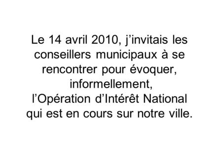 Le 14 avril 2010, jinvitais les conseillers municipaux à se rencontrer pour évoquer, informellement, lOpération dIntérêt National qui est en cours sur.