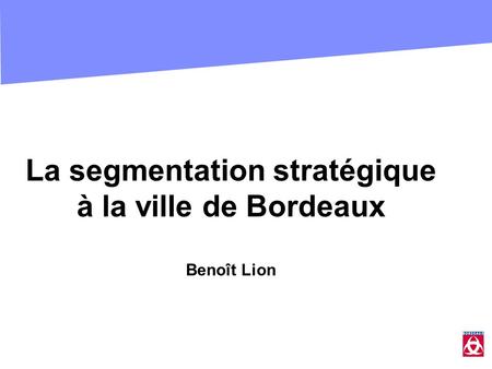 La segmentation stratégique à la ville de Bordeaux Benoît Lion