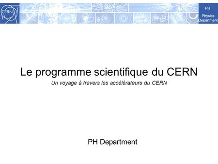Le programme scientifique du CERN Un voyage à travers les accélérateurs du CERN PH Department.