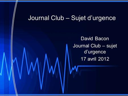 Journal Club – Sujet durgence David Bacon Journal Club – sujet durgence 17 avril 2012.