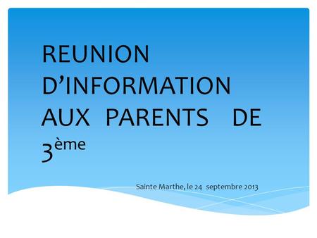 REUNION DINFORMATION AUX PARENTS DE 3 ème Sainte Marthe, le 24 septembre 2013.