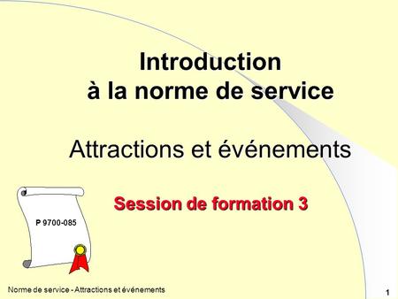 Norme de service - Attractions et événements 1 Introduction à la norme de service Attractions et événements Session de formation 3 P 9700-085.