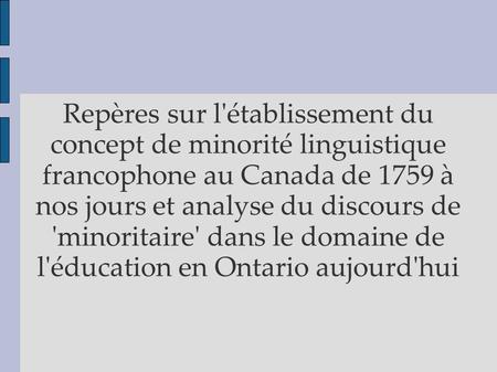 Repères sur l'établissement du concept de minorité linguistique francophone au Canada de 1759 à nos jours et analyse du discours de 'minoritaire' dans.