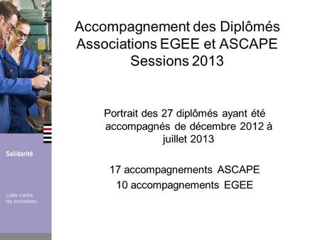 Accompagnement des Diplômés Associations EGEE et ASCAPE Sessions 2013 Portrait des 27 diplômés ayant été accompagnés de décembre 2012 à juillet 2013 17.