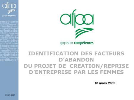 IDENTIFICATION DES FACTEURS DABANDON DU PROJET DE CREATION/REPRISE DENTREPRISE PAR LES FEMMES 5 mars 2009 10 mars 2009.