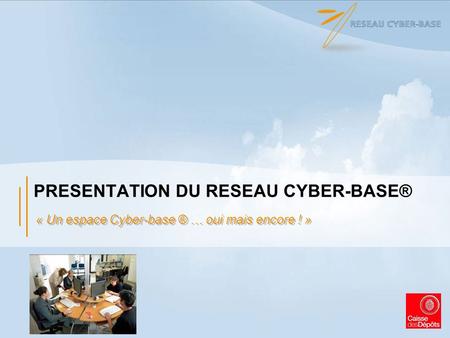 PRESENTATION DU RESEAU CYBER-BASE® « Un espace Cyber-base ® … oui mais encore ! »