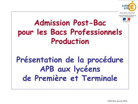 SAIO Nice janvier 2014 Admission Post-Bac pour les Bacs Professionnels Production Présentation de la procédure APB aux lycéens de Première et Terminale.