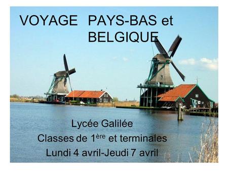 VOYAGE PAYS-BAS et BELGIQUE Lycée Galilée Classes de 1 ère et terminales Lundi 4 avril-Jeudi 7 avril.