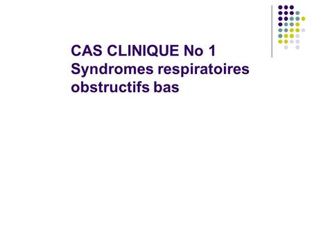 CAS CLINIQUE No 1 Syndromes respiratoires obstructifs bas