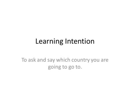 Learning Intention To ask and say which country you are going to go to.