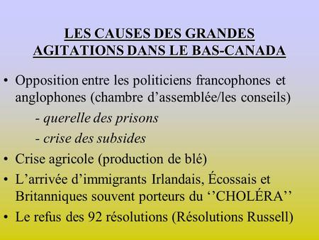 LES CAUSES DES GRANDES AGITATIONS DANS LE BAS-CANADA Opposition entre les politiciens francophones et anglophones (chambre dassemblée/les conseils) - querelle.