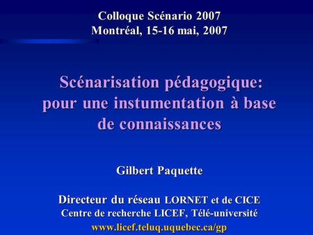 Colloque Scénario 2007 Montréal, 15-16 mai, 2007 Scénarisation pédagogique: pour une instumentation à base de connaissances Gilbert Paquette Directeur.