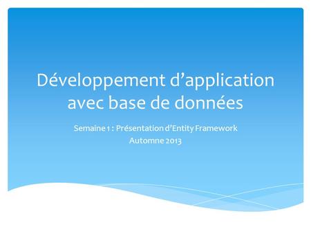 Développement dapplication avec base de données Semaine 1 : Présentation dEntity Framework Automne 2013.