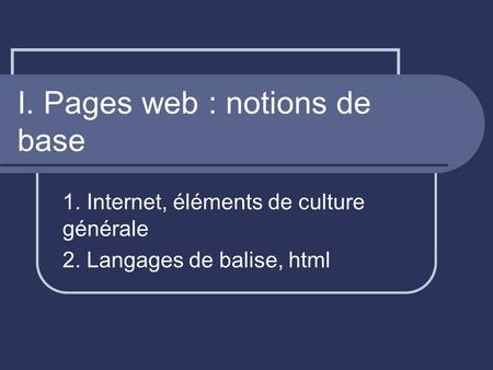 I. Pages web : notions de base 1. Internet, éléments de culture générale 2. Langages de balise, html.