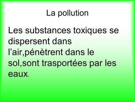 La pollution Les substances toxiques se dispersent dans l’air,pénètrent dans le sol,sont trasportées par les eaux.