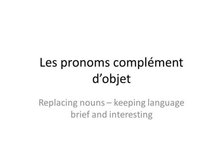 Les pronoms complément dobjet Replacing nouns – keeping language brief and interesting.