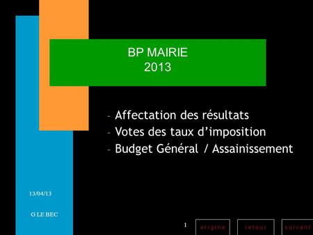 R e t o u rs u i v a n to r i g i n e 13/04/13 BP MAIRIE 2013 – Affectation des résultats – Votes des taux dimposition – Budget Général / Assainissement.