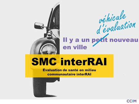 Il y a un petit nouveau en ville v é h i c u l e d é v a l u a t i o n SMC interRAI Évaluation de santé en milieu communautaire interRAI.